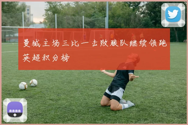 曼城主场三比一击败狼队继续领跑英超积分榜