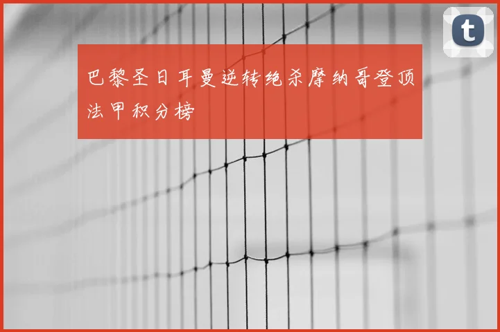 巴黎圣日耳曼逆转绝杀摩纳哥登顶法甲积分榜