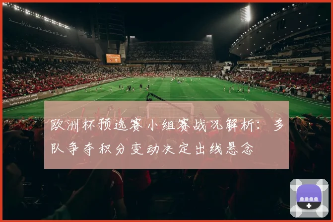欧洲杯预选赛小组赛战况解析：多队争夺积分变动决定出线悬念