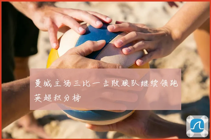 曼城主场三比一击败狼队继续领跑英超积分榜