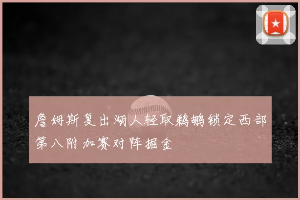詹姆斯复出湖人轻取鹈鹕锁定西部第八附加赛对阵掘金
