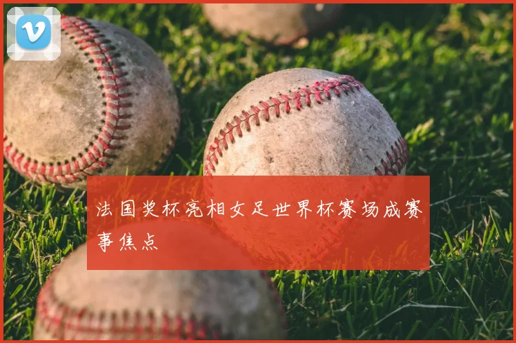 法国奖杯亮相女足世界杯赛场成赛事焦点