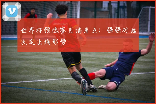 世界杯预选赛直播看点:强强对话决定出线形势