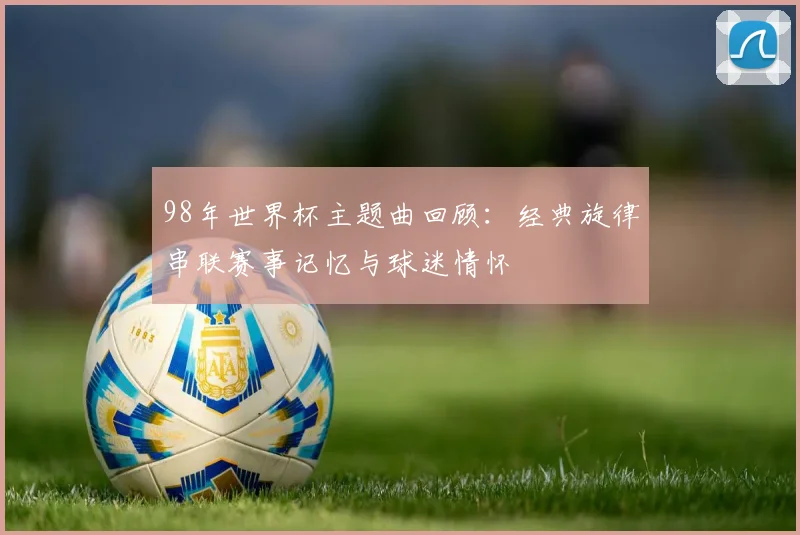 98年世界杯主题曲回顾:经典旋律串联赛事记忆与球迷情怀