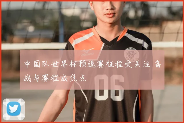 中国队世界杯预选赛征程受关注 备战与赛程成焦点