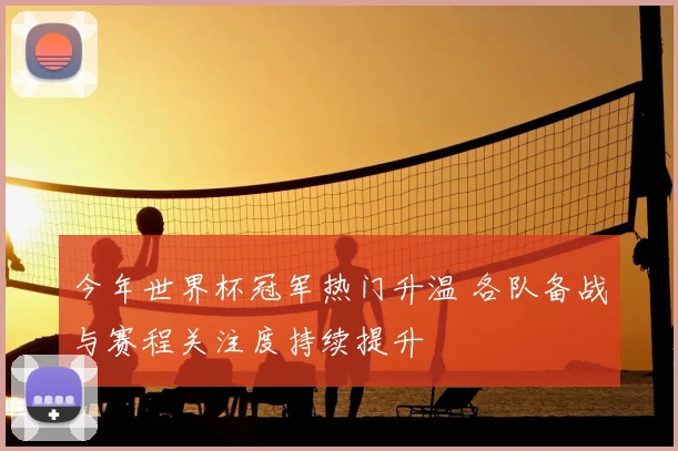 今年世界杯冠军热门升温 各队备战与赛程关注度持续提升