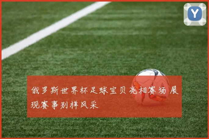 俄罗斯世界杯足球宝贝亮相赛场 展现赛事别样风采