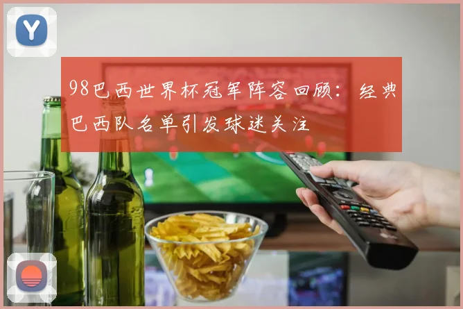 98巴西世界杯冠军阵容回顾:经典巴西队名单引发球迷关注