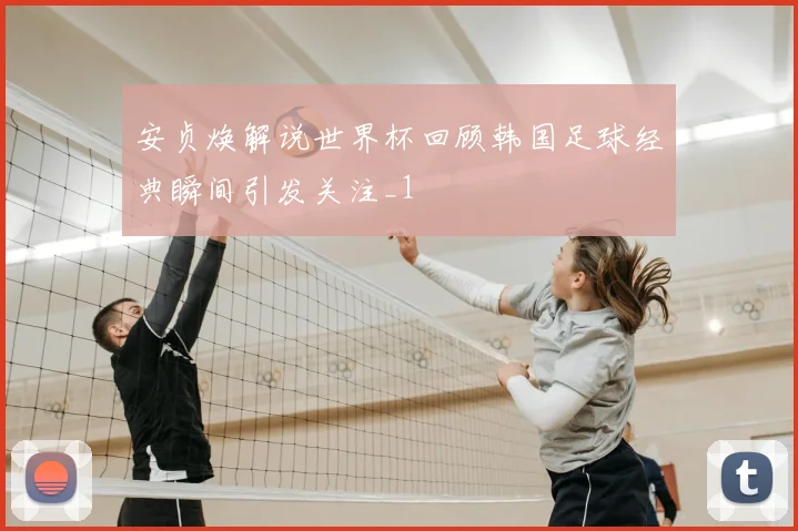 安贞焕解说世界杯回顾韩国足球经典瞬间引发关注_1