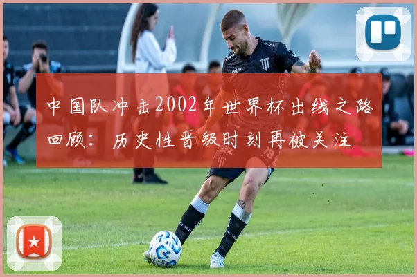 中国队冲击2002年世界杯出线之路回顾：历史性晋级时刻再被关注