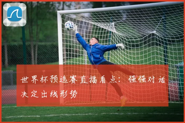 世界杯预选赛直播看点:强强对话决定出线形势