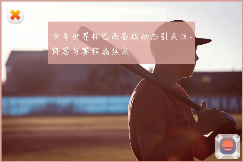 今年世界杯巴西备战动态引关注，阵容与赛程成焦点