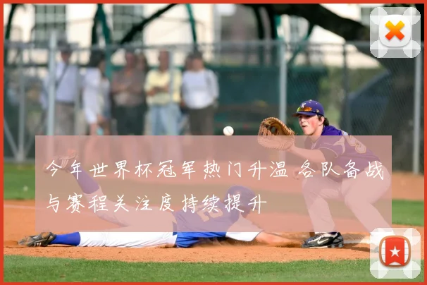 今年世界杯冠军热门升温 各队备战与赛程关注度持续提升