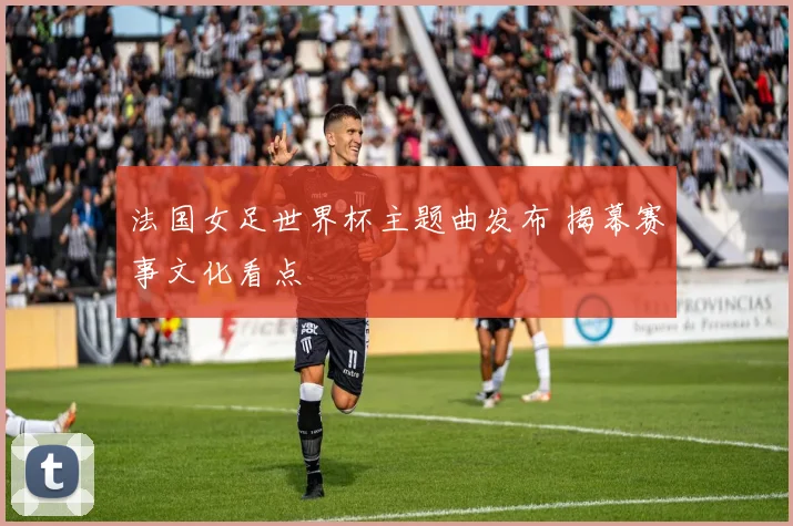法国女足世界杯主题曲发布 揭幕赛事文化看点