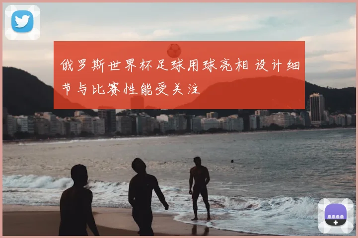 俄罗斯世界杯足球用球亮相 设计细节与比赛性能受关注
